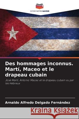 Des hommages inconnus. Martí, Maceo et le drapeau cubain Delgado Fernández, Arnaldo Alfredo 9786208689759 Editions Notre Savoir - książka