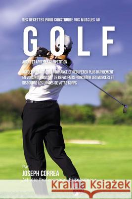 Des Recettes Pour Construire Vos Muscles Au Golf Avant Et Apres La Competition: Accelerez Votre Performance Et Recuperer Plus Rapidement En Vous Nourr Correa (Nutrioniste Certifie Des Sportif 9781522759416 Createspace Independent Publishing Platform - książka