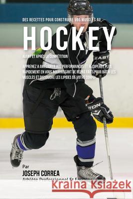 Des Recettes Pour Construire Vos Muscles Au Hockey Avant Et Apres La Competition: Apprenez A Ameliorer Vos Performances Et Recuperez Plus Rapidement E Correa (Nutrioniste Certifie Des Sportif 9781522759959 Createspace Independent Publishing Platform - książka