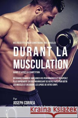 Des Recettes Pour Construire Vos Muscles Durant La Musculation Avant Et Apres La Competition: Decouvrez Comment Ameliorer Vos Performances Et Recupere Correa (Nutrioniste Certifie Des Sportif 9781522764915 Createspace Independent Publishing Platform - książka