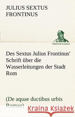 Des Sextus Julius Frontinus' Schrift über die Wasserleitungen der Stadt Rom Frontinus, Sextus Julius 9783842489820 TREDITION CLASSICS - książka