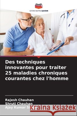 Des techniques innovantes pour traiter 25 maladies chroniques courantes chez l'homme Chauhan, Rajesh, Chauhan, Shruti, Singh, Ajay Kumar 9786208724320 Editions Notre Savoir - książka