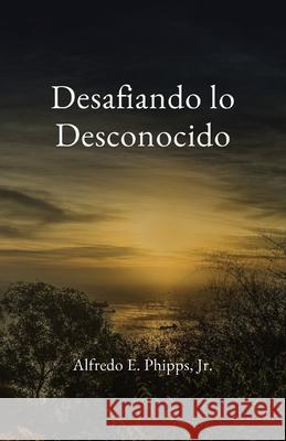 Desafiando lo Desconocido Alfredo E. Phipps 9781735800707 Alfredo E. Phipps, Jr. - książka