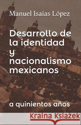 Desarrollo de la identidad y nacionalismo mexicanos: a quinientos años Isaias Lopez, Manuel 9781723896620 Independently Published - książka