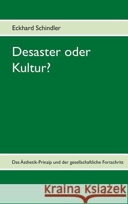 Desaster oder Kultur?: Das Ästhetik-Prinzip und der gesellschaftliche Fortschritt Schindler, Eckhard 9783738618037 Books on Demand - książka