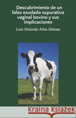 Descubrimiento de un falso exudado supurativo vaginal bovino y sus implicaciones Alba Espinosa LIC, Igor, Alba Gomez, Luis Orlando 9798171076412 Independently Published - książka