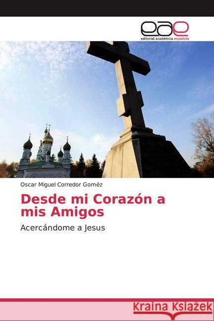 Desde mi Corazón a mis Amigos : Acercándome a Jesus Corredor Goméz, Oscar Miguel 9786202250108 Editorial Académica Española - książka