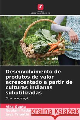 Desenvolvimento de produtos de valor acrescentado a partir de culturas indianas subutilizadas Gupta, Alka, Yadav, Neelam, Tripathi, Jaya 9786209036286 Edições Nosso Conhecimento - książka