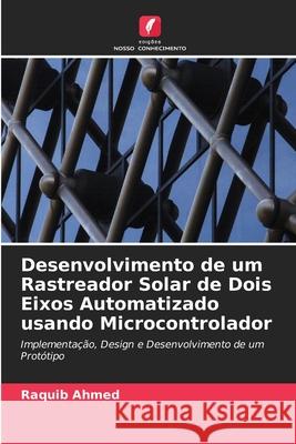 Desenvolvimento de um Rastreador Solar de Dois Eixos Automatizado usando Microcontrolador Raquib Ahmed 9786203112436 Edicoes Nosso Conhecimento - książka