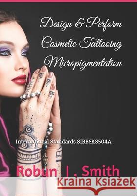 Design & Perform Cosmetic Tattooing Micropigmentation: Follows International Standards SIBBSKS504A Smith, Robyn J. 9781790588916 Independently Published - książka