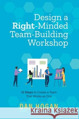 Design a Right-Minded, Team-Building Workshop: 12 Steps to Create a Team That Works as One Dan Hogan, Erin Leigh 9781939585127 Lord & Hogan LLC - książka