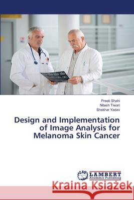 Design and Implementation of Image Analysis for Melanoma Skin Cancer Preeti Shahi Nitesh Tiwari Shekhar Yadav 9786203472127 LAP Lambert Academic Publishing - książka