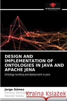 Design and Implementation of Ontologies in Java and Apache Jena Jorge Gómez, Velssy Hernández, Daniel Salas 9786203402407 Our Knowledge Publishing - książka