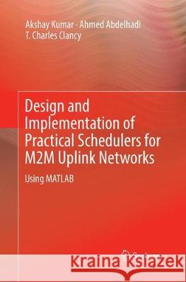 Design and Implementation of Practical Schedulers for M2m Uplink Networks: Using MATLAB Kumar, Akshay 9783030086138 Springer - książka