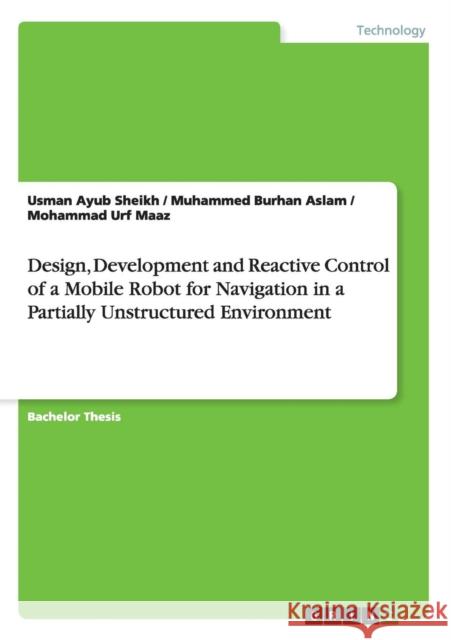 Design, Development and Reactive Control of a Mobile Robot for Navigation in a Partially Unstructured Environment Usman Ayub Sheikh Muhammed Burhan Aslam Mohammad Urf Maaz 9783668101289 Grin Verlag - książka