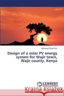 Design of a solar PV energy system for Wajir town, Wajir county, Kenya Elmi, Mohamed Diyad 9786139847068 LAP Lambert Academic Publishing - książka