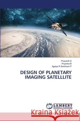 DESIGN OF PLANETARY IMAGING SATELLLITE S, Prasanth, B, Priyanka, Santhosh P, Agalya R 9786209092411 LAP Lambert Academic Publishing - książka