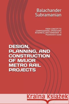 Design, Planning, and Construction of Major Metro Rail Projects: FROM CONCEPT TO COMMISSIONING, OPERATIONS READINESS, AND HANDOVER - A Practitioner's Subramanian, Balachander 9798241930224 Independently Published - książka