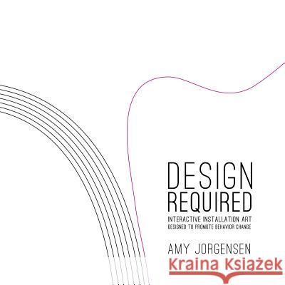 Design Required: Interactive Installation Art Designed to Promote Behavior Change Amy Jorgensen 9781329077690 Lulu.com - książka