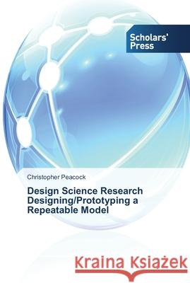 Design Science Research Designing/Prototyping a Repeatable Model Peacock Christopher   9783639764932 Scholars' Press - książka