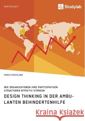 Design Thinking in der ambulanten Behindertenhilfe. Wie Organisationen ihre partizipativen Strukturen effektiv stärken Ferchland, Marco 9783960959328 Studylab - książka