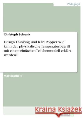 Design Thinking und Karl Popper. Wie kann der physikalische Temperaturbegriff mit einem einfachen Teilchenmodell erklärt werden? Schrank, Christoph 9783346238986 GRIN Verlag - książka