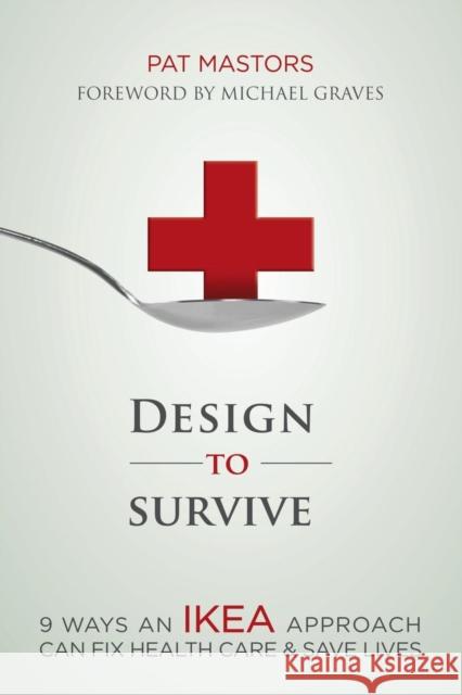 Design to Survive: 9 Ways an Ikea Approach Can Fix Health Care & Save Lives Pat Mastors 9781614484332 Morgan James Publishing - książka