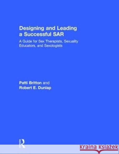 Designing and Leading a Successful Sar: A Guide for Sex Therapists, Sexuality Educators, and Sexologists Patti O. Britton Robert E. Dunlap 9781138236981 Routledge - książka