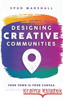 Designing Creative Communities: Your Town Is Your Canvas. Learn How To Make Your Mark Spud Marshall 9781737638902 My Creative Community - książka