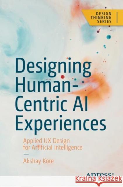 Designing Human-Centric AI Experiences: Applied UX Design for Artificial Intelligence Akshay Kore 9781484280874 APress - książka
