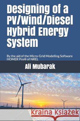 Designing of a PV/Wind/Diesel Hybrid Energy System: By the aid of the Micro-grid Modelling Software HOMER Pro of NREL Ali Mubarak 9781521335659 Independently Published - książka