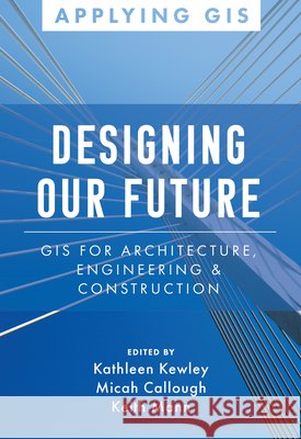 Designing Our Future: GIS for Architecture, Engineering & Construction Kewley, Kathleen 9781589487239 ESRI Press - książka