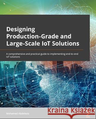 Designing Production-Grade and Large-Scale IoT Solutions: A comprehensive and practical guide to implementing end-to-end IoT solutions Abdelaziz, Mohamed 9781838829254 Packt Publishing Limited - książka