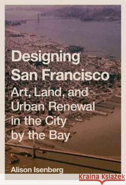 Designing San Francisco: Art, Land, and Urban Renewal in the City by the Bay Isenberg, Alison 9780691172545 John Wiley & Sons - książka