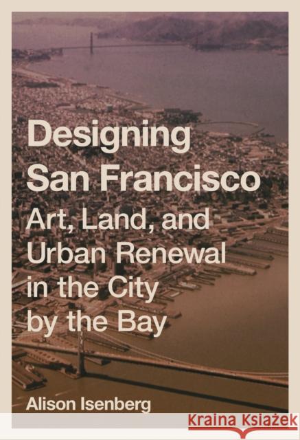 Designing San Francisco: Art, Land, and Urban Renewal in the City by the Bay Alison Isenberg 9780691264547 Princeton University Press - książka