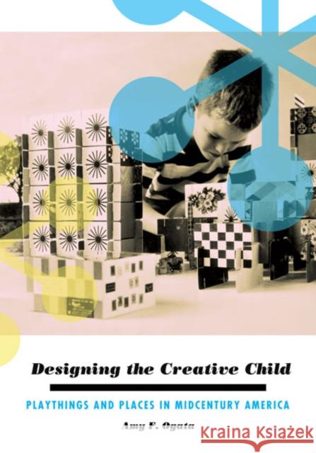 Designing the Creative Child: Playthings and Places in Midcentury America Ogata, Amy F. 9780816679614 University of Minnesota Press - książka