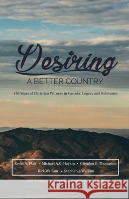 Desiring A Better Country: 150 years of Christian Witness in Canada: Legacy & Relevance Stephen J. Wellum Michael A. G. Haykin Kevin N. Flatt 9781775263319 H&e Publishing - książka