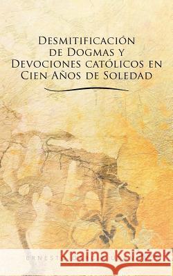 Desmitificacion de Dogmas y Devociones Catolicos En Cien Anos de Soledad Ernesto Gar 9781463331313 Palibrio - książka