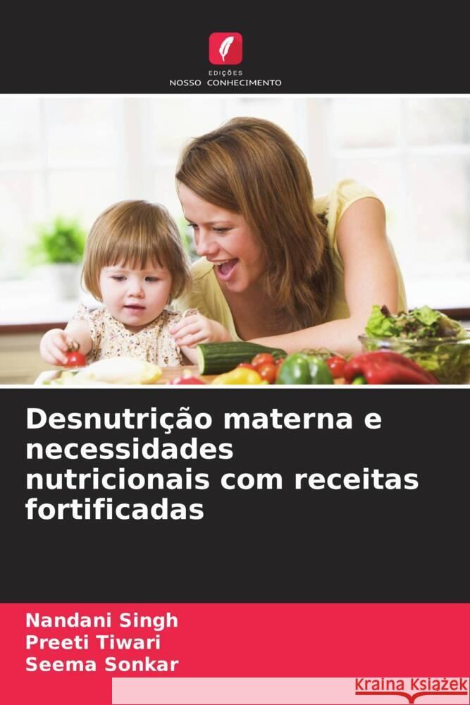 Desnutri??o materna e necessidades nutricionais com receitas fortificadas Nandani Singh Preeti Tiwari Seema Sonkar 9786208022471 Edicoes Nosso Conhecimento - książka