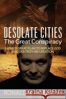 Desolate Cities - The Great Conspiracy: Satan's Great Plan to Replace God and Destroy His Creation Hoffman, Ronald V. 9781478726289 Outskirts Press - książka