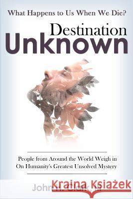 Destination Unknown: What Happens to Us When We Die? People from Around the World Weigh in on Humanity's Greatest Unsolved Mystery John H. Clar 9781942761198 Archangel Ink - książka