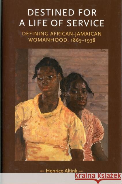 Destined for a Life of Service: Defining African-Jamaican Womanhood, 1865-1938 Altink, Henrice 9780719080289 Manchester University Press - książka