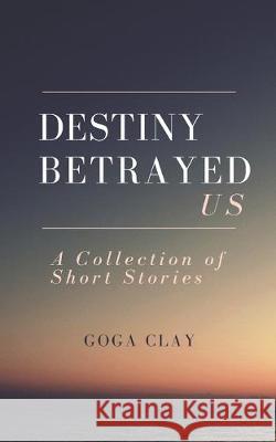 Destiny Betrayed Us: A Collection of Short Stories Susan Olupitan Goga Clay 9781686020056 Independently Published - książka