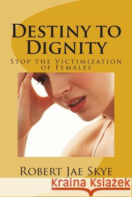 Destiny to Dignity: Stop the Victimization of Females MR Robert Jae Skye 9781495368875 Createspace - książka