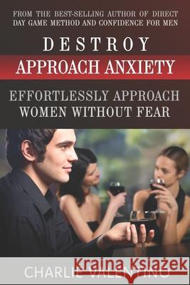 Destroy Approach Anxiety: Effortlessly Approach Women Without Fear Charlie Valentino 9781475205985 Createspace Independent Publishing Platform - książka