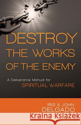 Destroy the Works of the Enemy: A Deliverance Manual for Spiritual Warfare Iris And John Delgado 9781621365143 Charisma House - książka