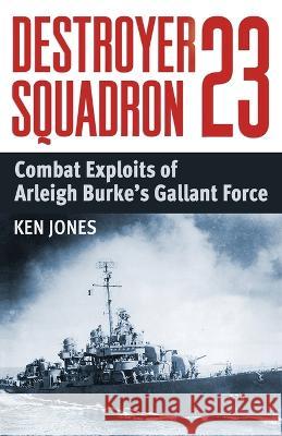 Destroyer Squadron 23: Combat Exploits of Arleigh Burke's Gallant Force Ken Jones   9781088142394 IngramSpark - książka