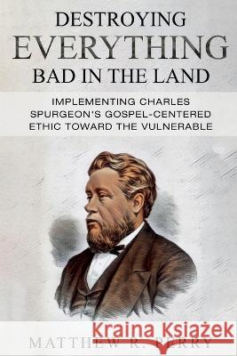 Destroying Everything Bad in the Land: Implementing Charles Spurgeon's Gospel-Centered Ethic Toward The Vulnerable in Society Matthew R Perry   9781959281061 Gcrr Press - książka