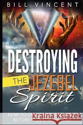 Destroying the Jezebel Spirit: How to Overcome the Spirit Before It Destroys You! Bill Vincent   9781088155417 IngramSpark - książka