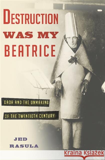 Destruction Was My Beatrice: Dada and the Unmaking of the Twentieth Century Rasula, Jed 9780465089963 Basic Books (AZ) - książka